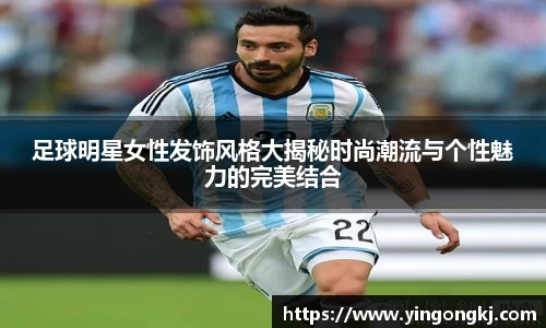 足球明星女性发饰风格大揭秘时尚潮流与个性魅力的完美结合